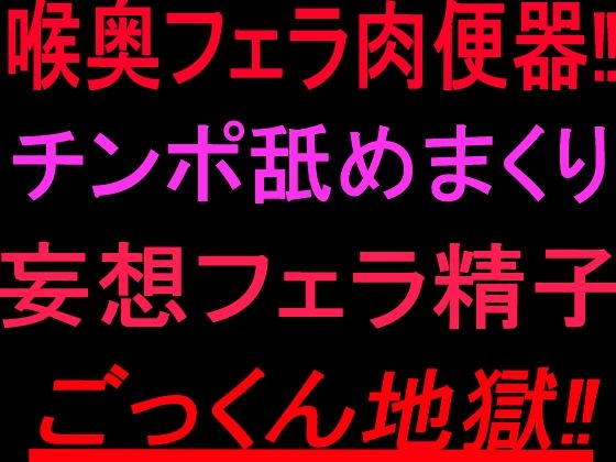 喉奥フェラ肉便器！！チンポ舐めまくり妄想フェラ精子ごっくん地獄！！