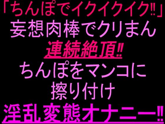 「ちんぽでイクイクイク…！」妄想肉棒でクリまん連続絶頂！！ちんぽをまんこに擦り付け淫乱変態オナニー！！