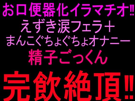 お口便器化イラマチオ！！えずき涙フェラ＋まんこぐちょぐちょオナニー！！精子ごっくん完飲絶頂！！