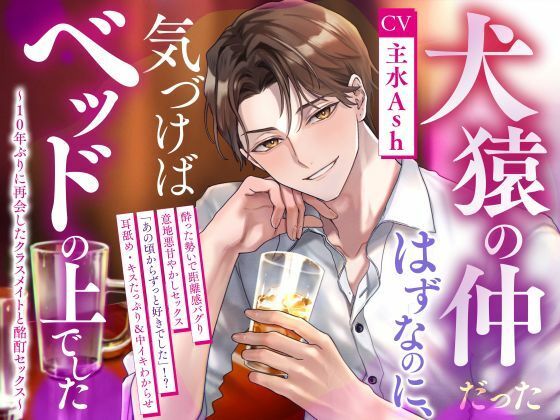 犬猿の仲だったはずなのに、気づけばベッドの上でした〜10年ぶりに再会したクラスメイトと酩酊セックス〜