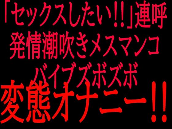 「セックスしたい！！」連呼！！発情潮吹きメスマンコバイブズボズボ変態オナニー！！