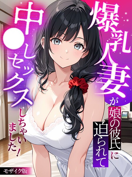 爆乳人妻が娘の彼氏に迫られて中●しセックスしちゃいました！ モザイク版