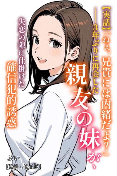 【実話】「ねぇ、兄貴には内緒だよ?」――3年ぶりに再会した親友の妹が、失恋の隙に仕掛けた確信犯的誘惑【棒消し修正版】(単話)